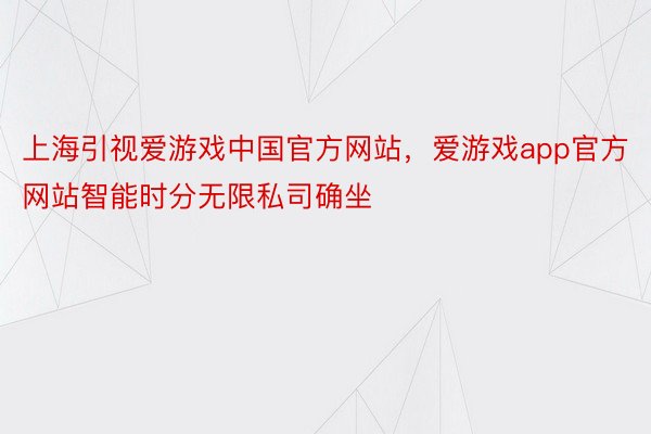 上海引视爱游戏中国官方网站，爱游戏app官方网站智能时分无限私司确坐
