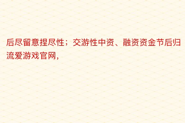 后尽留意捏尽性；交游性中资、融资资金节后归流爱游戏官网，