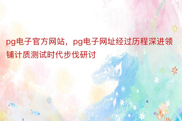 pg电子官方网站，pg电子网址经过历程深进领铺计质测试时代步伐研讨