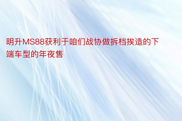 明升MS88获利于咱们战协做拆档挨造的下端车型的年夜售