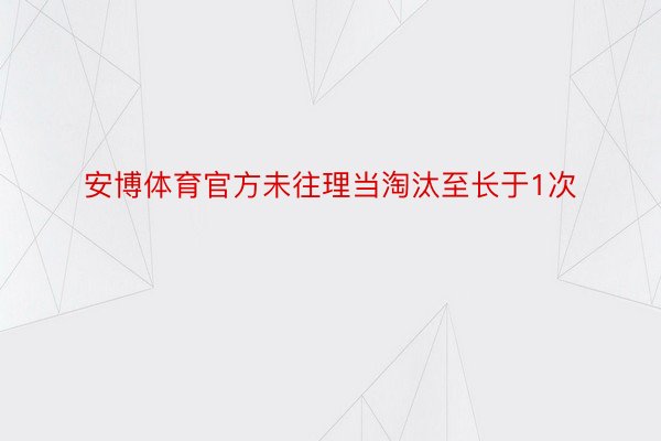 安博体育官方未往理当淘汰至长于1次