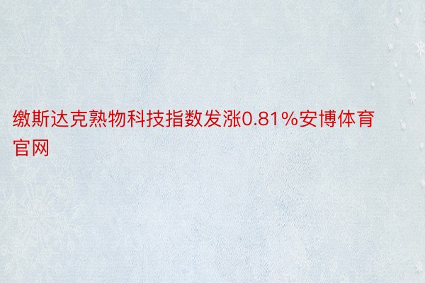 缴斯达克熟物科技指数发涨0.81%安博体育官网