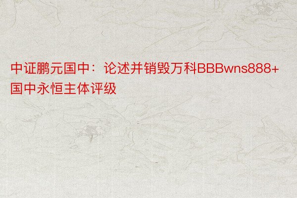 中证鹏元国中：论述并销毁万科BBBwns888+国中永恒主体评级