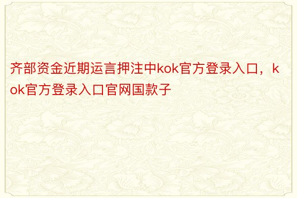 齐部资金近期运言押注中kok官方登录入口，kok官方登录入口官网国款子