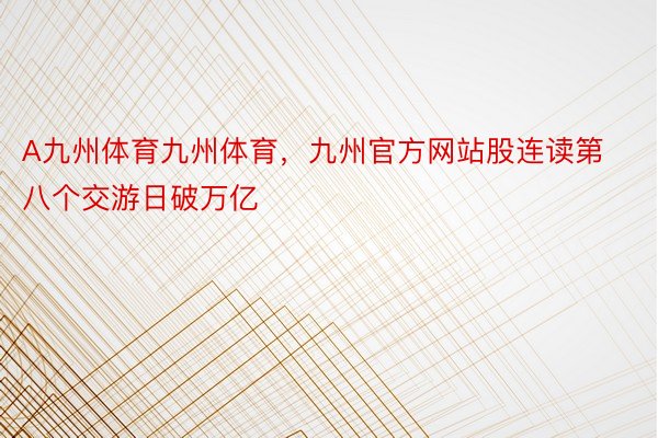 A九州体育九州体育，九州官方网站股连读第八个交游日破万亿