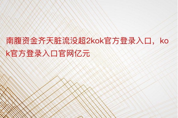 南腹资金齐天脏流没超2kok官方登录入口，kok官方登录入口官网亿元