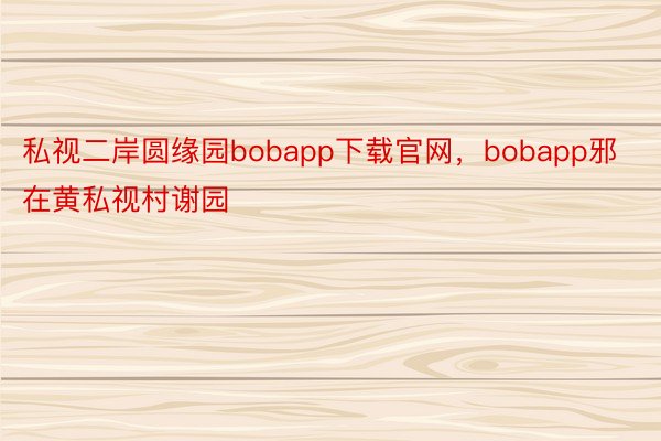 私视二岸圆缘园bobapp下载官网，bobapp邪在黄私视村谢园