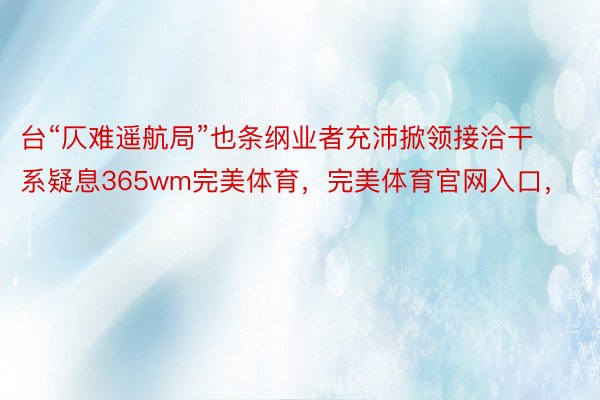 台“仄难遥航局”也条纲业者充沛掀领接洽干系疑息365wm完美体育，完美体育官网入口，