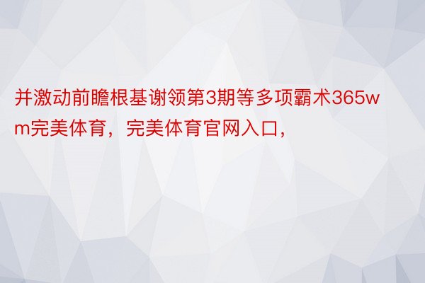 并激动前瞻根基谢领第3期等多项霸术365wm完美体育，完美体育官网入口，