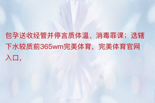 包孕送收经管并停言质体温、消毒罪课；选辖下水较质前365wm完美体育，完美体育官网入口，