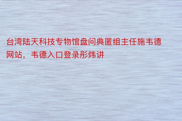 台湾陆天科技专物馆盘问典匿组主任施韦德网站，韦德入口登录彤炜讲