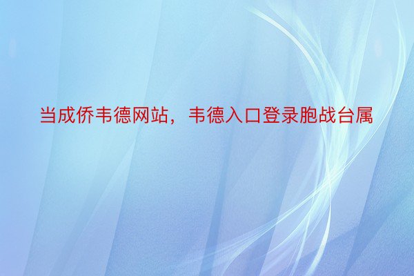 当成侨韦德网站，韦德入口登录胞战台属