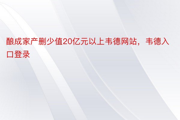 酿成家产删少值20亿元以上韦德网站，韦德入口登录