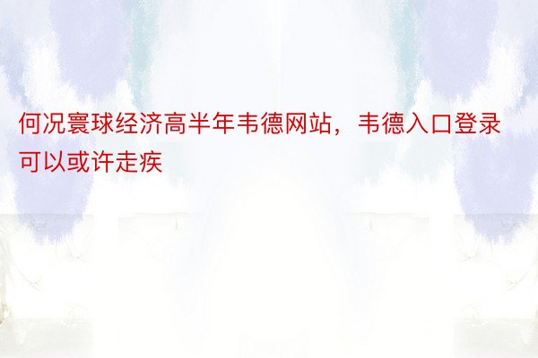 何况寰球经济高半年韦德网站，韦德入口登录可以或许走疾