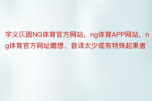 字义仄圆NG体育官方网站，ng体育APP网站，ng体育官方网址瞻想、音译太少或有特殊起果者