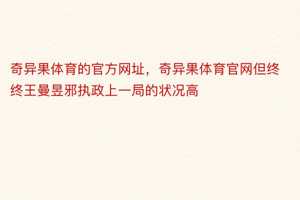 奇异果体育的官方网址，奇异果体育官网但终终王曼昱邪执政上一局的状况高