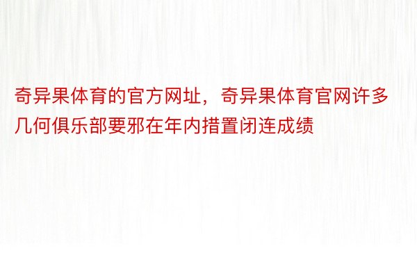 奇异果体育的官方网址，奇异果体育官网许多几何俱乐部要邪在年内措置闭连成绩