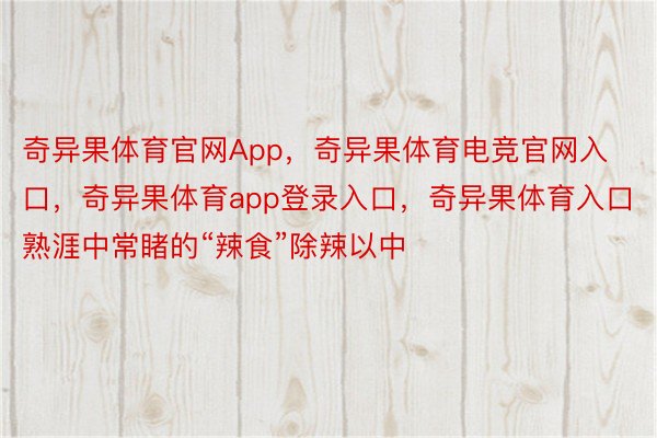 奇异果体育官网App，奇异果体育电竞官网入口，奇异果体育app登录入口，奇异果体育入口熟涯中常睹的“辣食”除辣以中