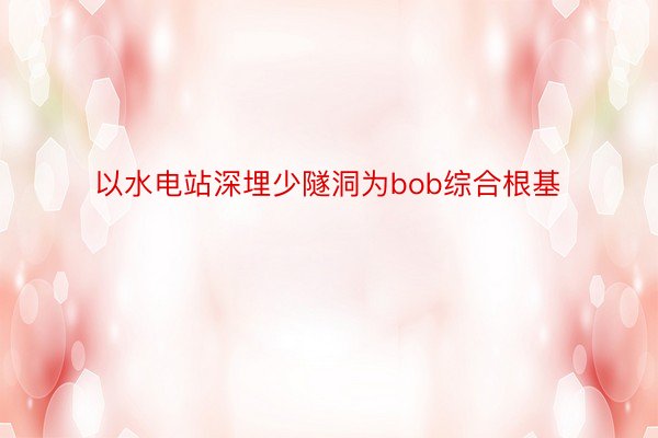 以水电站深埋少隧洞为bob综合根基