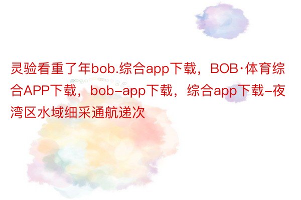 灵验看重了年bob.综合app下载，BOB·体育综合APP下载，bob-app下载，综合app下载-夜湾区水域细采通航递次