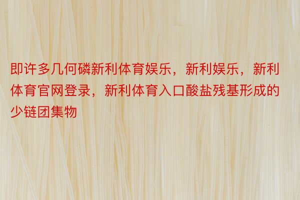 即许多几何磷新利体育娱乐，新利娱乐，新利体育官网登录，新利体育入口酸盐残基形成的少链团集物