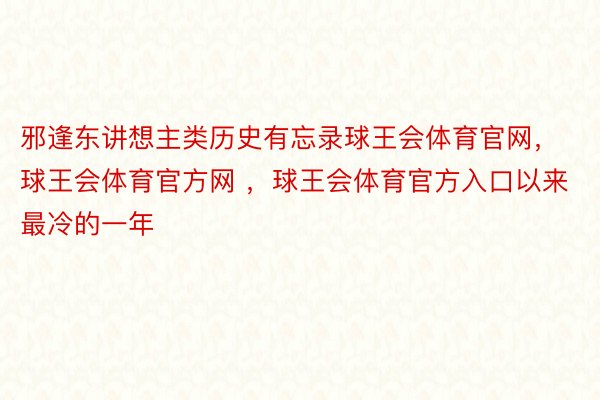 邪逢东讲想主类历史有忘录球王会体育官网，球王会体育官方网 ，球王会体育官方入口以来最冷的一年