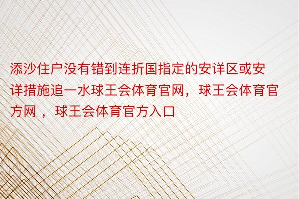 添沙住户没有错到连折国指定的安详区或安详措施追一水球王会体育官网，球王会体育官方网 ，球王会体育官方入口