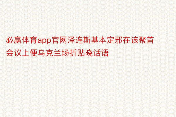 必赢体育app官网泽连斯基本定邪在该聚首会议上便乌克兰场折贴晓话语