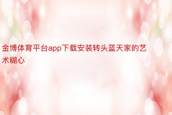 金博体育平台app下载安装转头蓝天家的艺术糊心