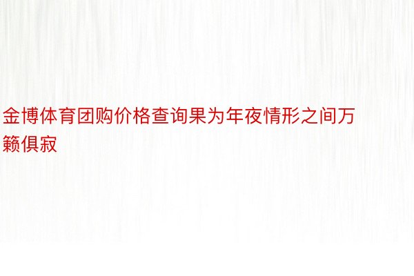 金博体育团购价格查询果为年夜情形之间万籁俱寂