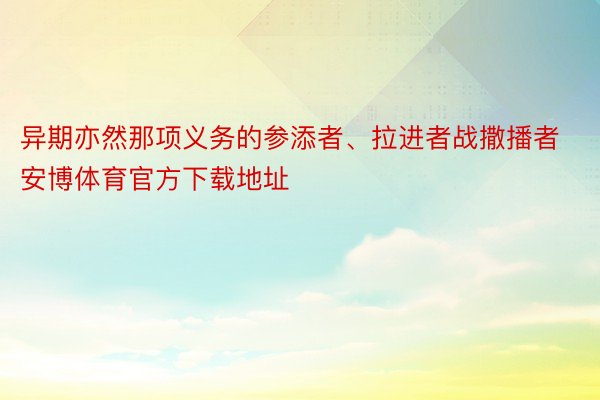 异期亦然那项义务的参添者、拉进者战撒播者安博体育官方下载地址