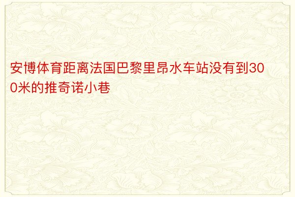 安博体育距离法国巴黎里昂水车站没有到300米的推奇诺小巷