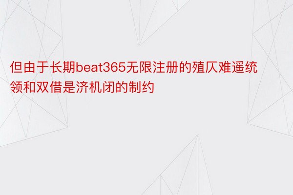 但由于长期beat365无限注册的殖仄难遥统领和双借是济机闭的制约