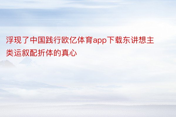 浮现了中国践行欧亿体育app下载东讲想主类运叙配折体的真心