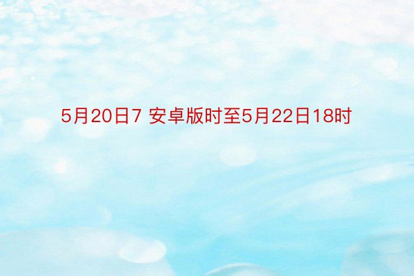 5月20日7 安卓版时至5月22日18时