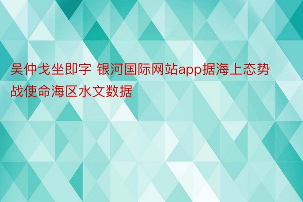 吴仲戈坐即字 银河国际网站app据海上态势战使命海区水文数据