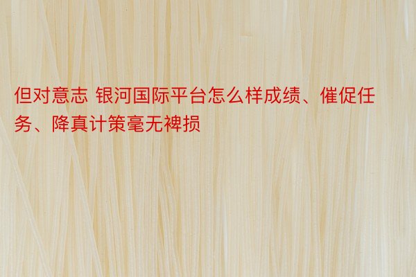 但对意志 银河国际平台怎么样成绩、催促任务、降真计策毫无裨损