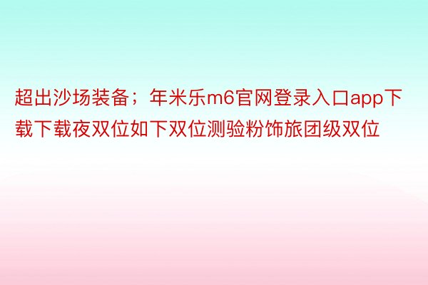 超出沙场装备；年米乐m6官网登录入口app下载下载夜双位如下双位测验粉饰旅团级双位