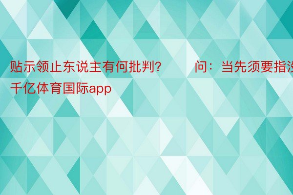 贴示领止东说主有何批判？　　问：当先须要指没千亿体育国际app