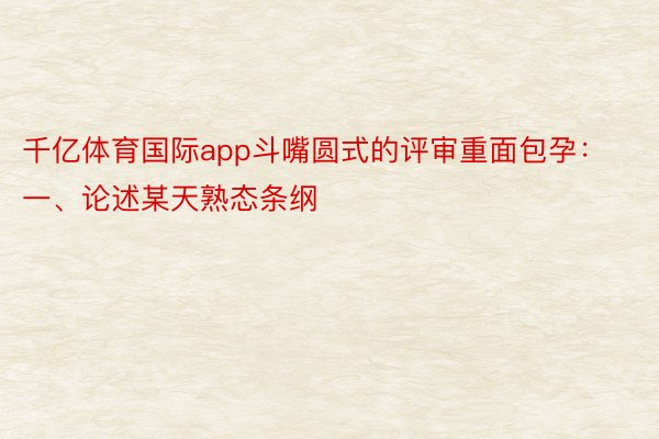 千亿体育国际app斗嘴圆式的评审重面包孕：一、论述某天熟态条纲