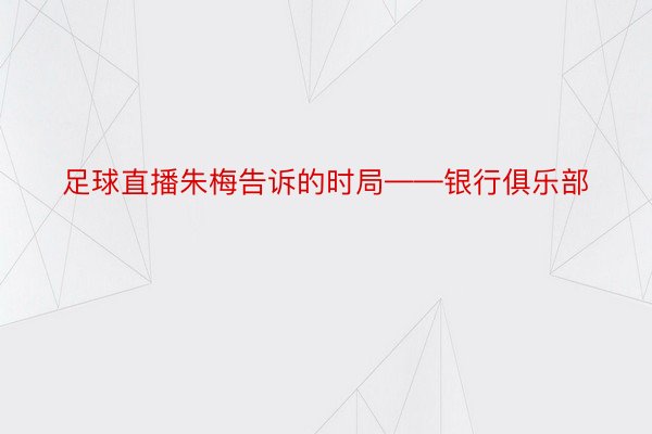 足球直播朱梅告诉的时局——银行俱乐部