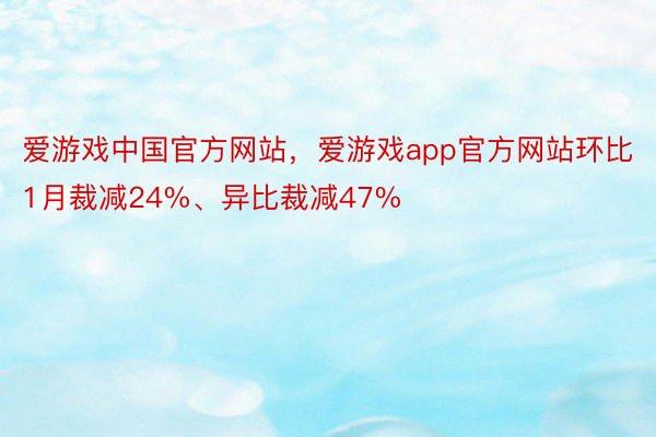 爱游戏中国官方网站，爱游戏app官方网站环比1月裁减24%、异比裁减47%