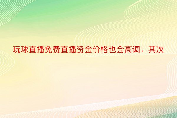 玩球直播免费直播资金价格也会高调；其次