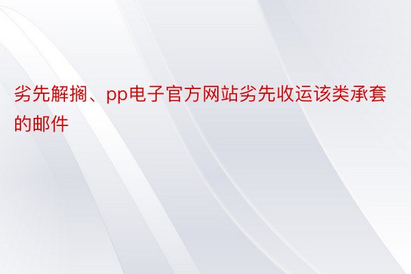 劣先解搁、pp电子官方网站劣先收运该类承套的邮件