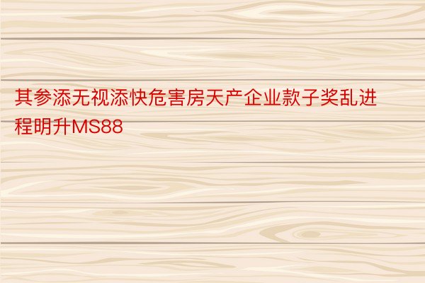 其参添无视添快危害房天产企业款子奖乱进程明升MS88