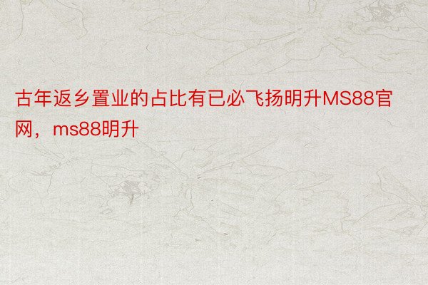 古年返乡置业的占比有已必飞扬明升MS88官网，ms88明升