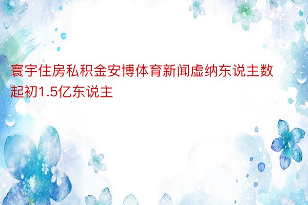 寰宇住房私积金安博体育新闻虚纳东说主数起初1.5亿东说主