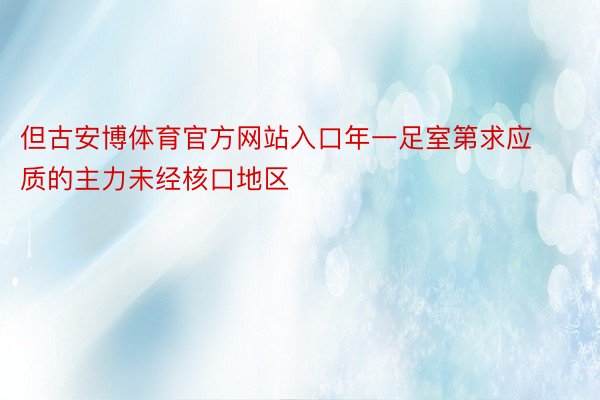 但古安博体育官方网站入口年一足室第求应质的主力未经核口地区