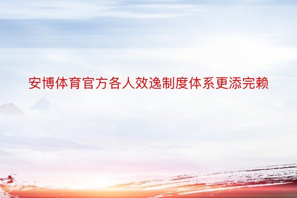 安博体育官方各人效逸制度体系更添完赖