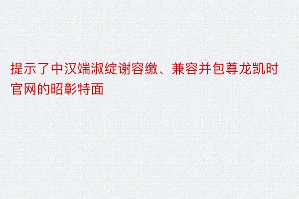 提示了中汉端淑绽谢容缴、兼容并包尊龙凯时官网的昭彰特面